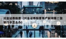 興業證券股票（興業證券股票賬戶解綁第二張銀行卡怎么辦）