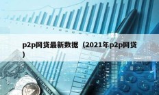 p2p網(wǎng)貸最新數(shù)據(jù)（2021年p2p網(wǎng)貸）