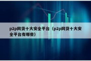 p2p網(wǎng)貸十大安全平臺（p2p網(wǎng)貸十大安全平臺有哪些）