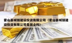 霍山縣城鎮(zhèn)建設(shè)投資有限公司（霍山縣城鎮(zhèn)建設(shè)投資有限公司是國企嗎）