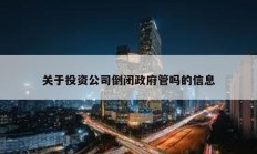 關于投資公司倒閉政府管嗎的信息