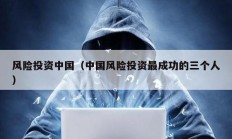 風(fēng)險(xiǎn)投資中國(guó)（中國(guó)風(fēng)險(xiǎn)投資最成功的三個(gè)人）
