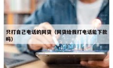 只打自己電話的網(wǎng)貸（網(wǎng)貸給我打電話能下款嗎）