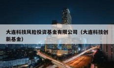 大連科技風險投資基金有限公司（大連科技創(chuàng)新基金）