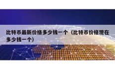 比特幣最新價格多少錢一個（比特幣價格現在多少錢一個）