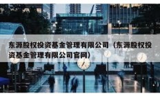 東源股權投資基金管理有限公司（東源股權投資基金管理有限公司官網）