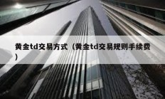 黃金td交易方式（黃金td交易規(guī)則手續(xù)費(fèi)）