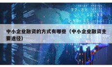 中小企業(yè)融資的方式有哪些（中小企業(yè)融資主要途徑）
