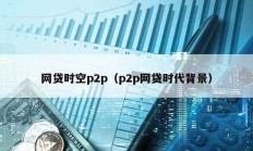 網貸時空p2p（p2p網貸時代背景）
