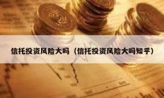 信托投資風(fēng)險大嗎（信托投資風(fēng)險大嗎知乎）