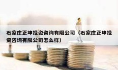 石家莊正坤投資咨詢有限公司（石家莊正坤投資咨詢有限公司怎么樣）