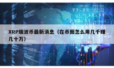 XRP瑞波幣最新消息（在幣圈怎么用幾千賺幾十萬）