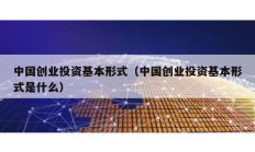 中國創業投資基本形式（中國創業投資基本形式是什么）