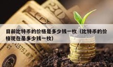 目前比特幣的價格是多少錢一枚（比特幣的價格現在是多少錢一枚）