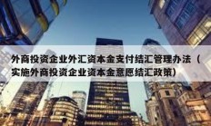 外商投資企業(yè)外匯資本金支付結(jié)匯管理辦法（實(shí)施外商投資企業(yè)資本金意愿結(jié)匯政策）