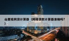 山里娃網(wǎng)貸計算器（網(wǎng)絡(luò)貸款計算器準確嗎?）