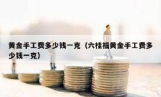 黃金手工費多少錢一克（六桂福黃金手工費多少錢一克）