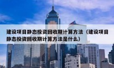 建設(shè)項目靜態(tài)投資回收期計算方法（建設(shè)項目靜態(tài)投資回收期計算方法是什么）