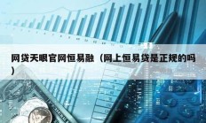 網(wǎng)貸天眼官網(wǎng)恒易融（網(wǎng)上恒易貸是正規(guī)的嗎）