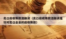 出口應收賬款池融資（出口應收賬款池融資是針對出口企業的應收賬款）