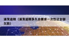 浦發(fā)逾期（浦發(fā)逾期多久會(huì)要求一次性還全部欠款）