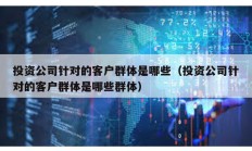 投資公司針對的客戶群體是哪些（投資公司針對的客戶群體是哪些群體）
