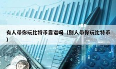 有人帶你玩比特幣靠譜嗎（別人帶你玩比特幣）