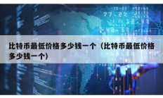 比特幣最低價格多少錢一個（比特幣最低價格多少錢一個）