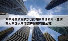 大豐港融資租賃(北京)有限責(zé)任公司（鹽城市大豐區(qū)大豐港資產(chǎn)管理有限公司）