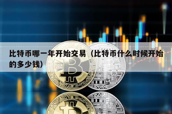 比特幣哪一年開始交易(比特幣什么時候開始的多少錢)