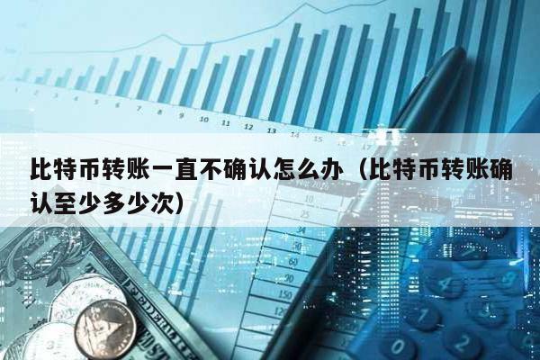 比特幣轉賬一直不確認怎么辦(比特幣轉賬確認至少多少次)