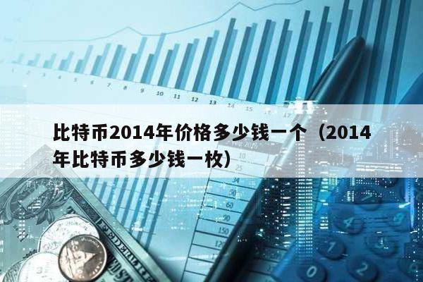 比特幣2014年價(jià)格多少錢一個(gè)(2014年比特幣多少錢一枚)