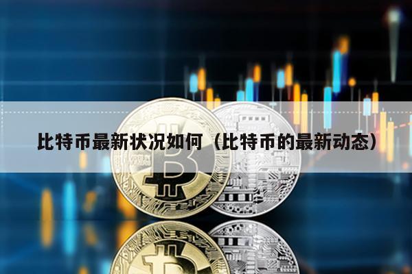 比特幣最新狀況如何(比特幣的最新動態)