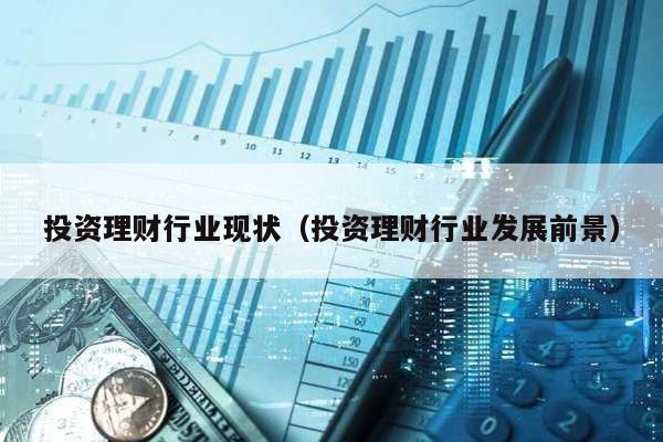 投資理財行業現狀(投資理財行業發展前景)
