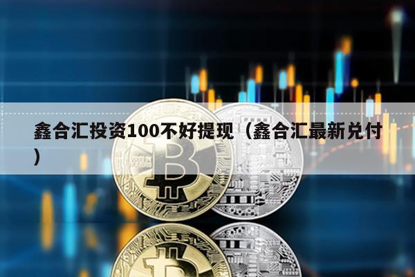 鑫合匯投資100不好提現(xiàn)(鑫合匯最新兌付)