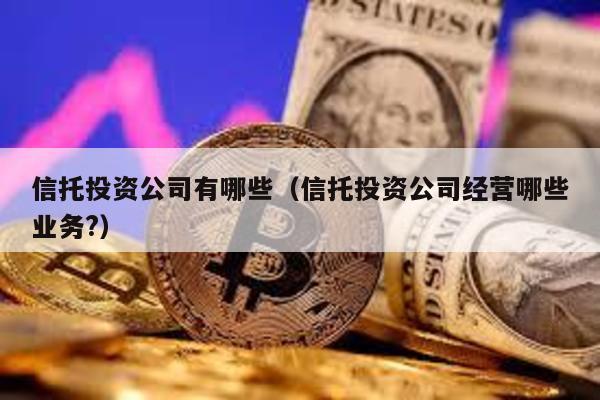 信托投資公司有哪些(信托投資公司經營哪些業務?)