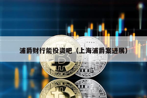 浦爵財行能投資吧(上海浦爵案進展)