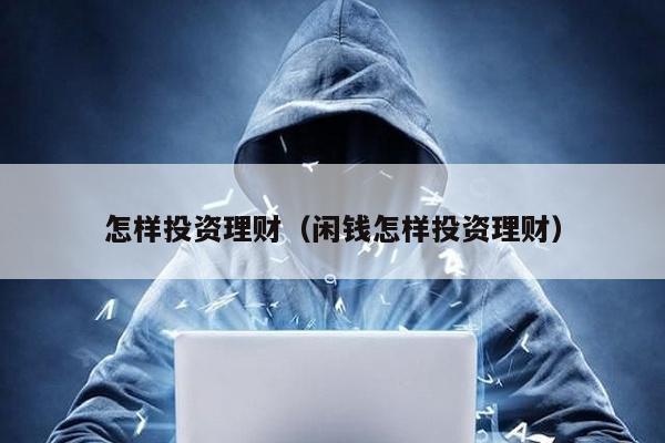 怎樣投資理財(閑錢怎樣投資理財)