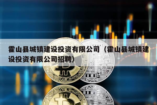 霍山縣城鎮建設投資有限公司(霍山縣城鎮建設投資有限公司招聘)