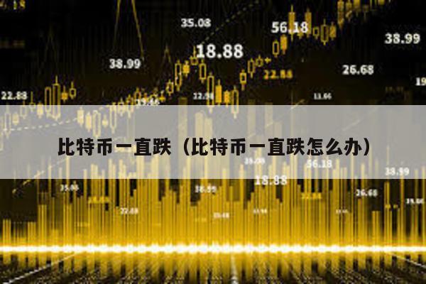 比特幣一直跌(比特幣一直跌怎么辦)