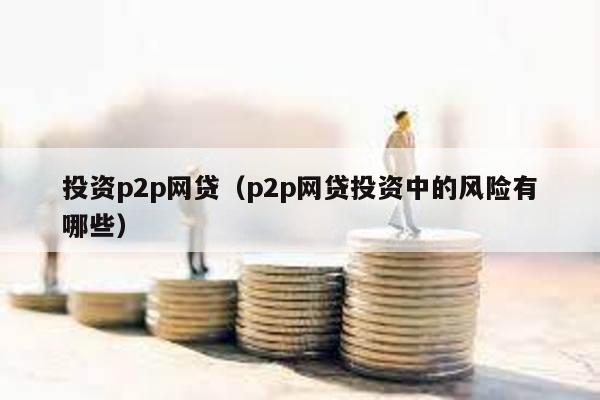 投資p2p網貸(p2p網貸投資中的風險有哪些)