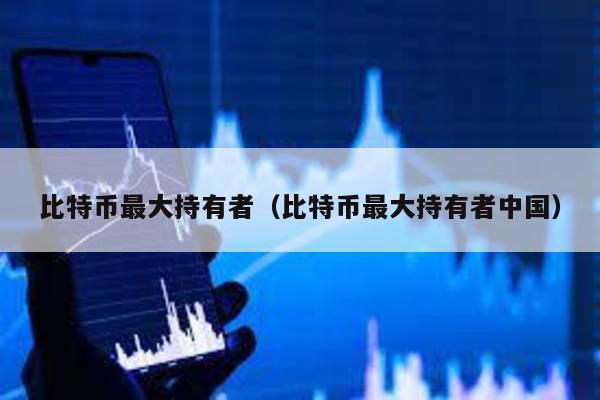 比特幣最大持有者(比特幣最大持有者中國)