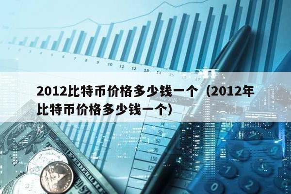 2012比特幣價(jià)格多少錢一個(gè)(2012年比特幣價(jià)格多少錢一個(gè))
