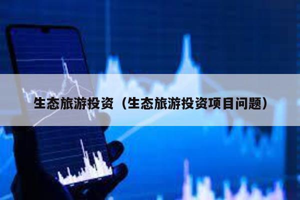 生態旅游投資(生態旅游投資項目問題)