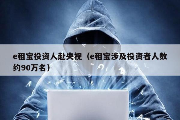 e租寶投資人赴央視(e租寶涉及投資者人數約90萬名)
