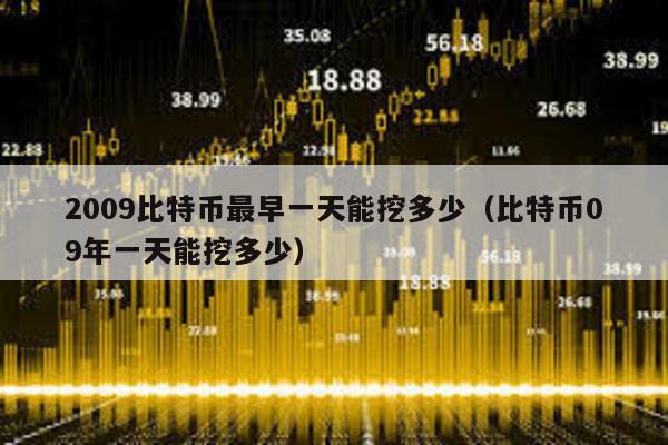 2009比特幣最早一天能挖多少(比特幣09年一天能挖多少)