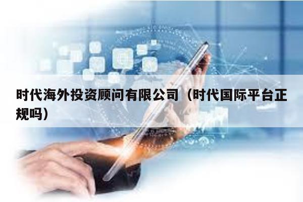 時代海外投資顧問有限公司(時代國際平臺正規(guī)嗎)