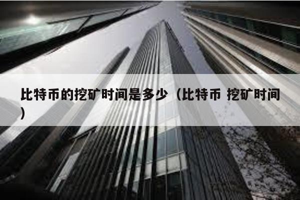 比特幣的挖礦時間是多少(比特幣 挖礦時間)
