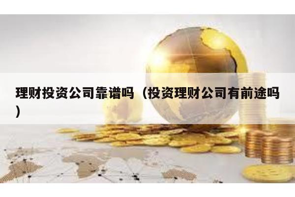 理財投資公司靠譜嗎(投資理財公司有前途嗎)