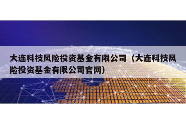 大連科技風(fēng)險(xiǎn)投資基金有限公司(大連科技風(fēng)險(xiǎn)投資基金有限公司官網(wǎng))